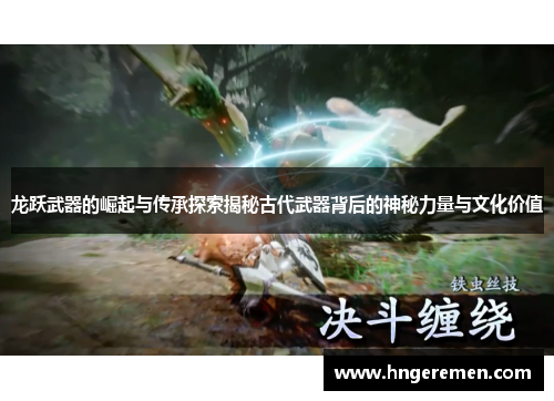 龙跃武器的崛起与传承探索揭秘古代武器背后的神秘力量与文化价值
